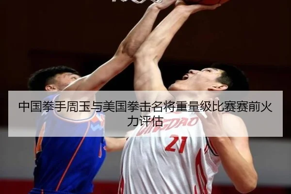 中国拳手周玉与美国拳击名将重量级比赛赛前火力评估